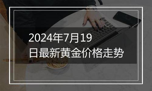 2024年7月19日最新黄金价格走势