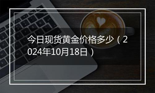 今日现货黄金价格多少（2024年10月18日）