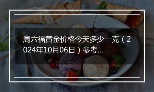 周六福黄金价格今天多少一克（2024年10月06日）参考价格