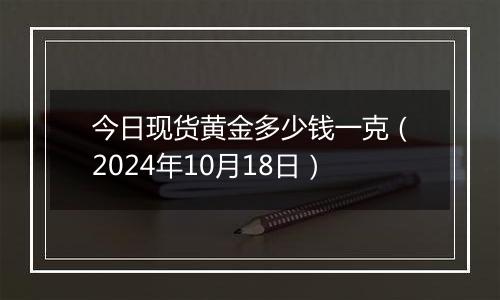 今日现货黄金多少钱一克（2024年10月18日）