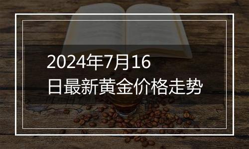 2024年7月16日最新黄金价格走势