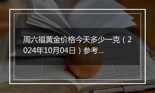 周六福黄金价格今天多少一克（2024年10月04日）参考价格