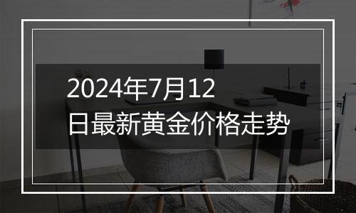 2024年7月12日最新黄金价格走势