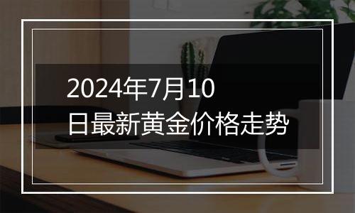 2024年7月10日最新黄金价格走势