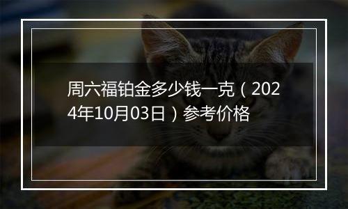 周六福铂金多少钱一克（2024年10月03日）参考价格