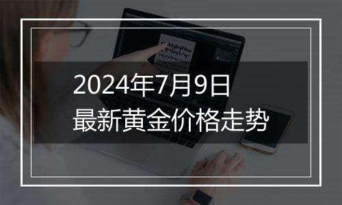 2024年7月9日最新黄金价格走势