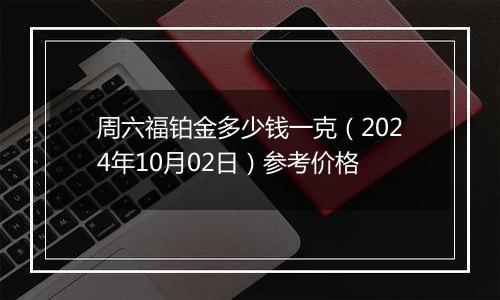 周六福铂金多少钱一克（2024年10月02日）参考价格