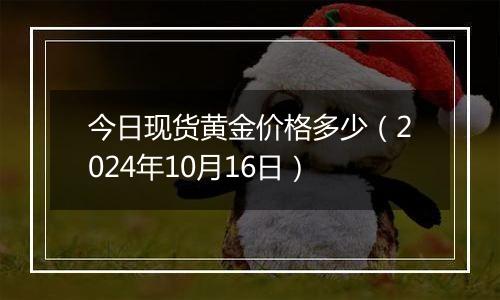 今日现货黄金价格多少（2024年10月16日）