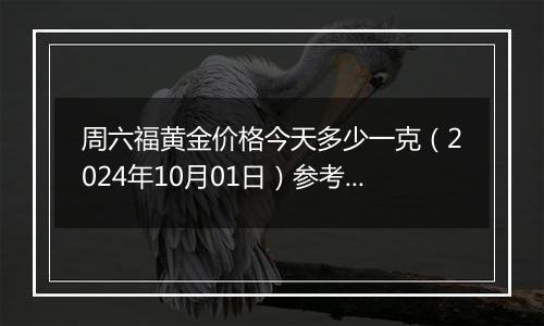 周六福黄金价格今天多少一克（2024年10月01日）参考价格