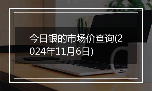 今日银的市场价查询(2024年11月6日)