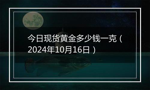 今日现货黄金多少钱一克（2024年10月16日）