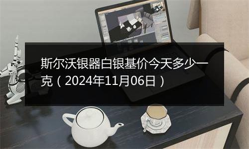 斯尔沃银器白银基价今天多少一克（2024年11月06日）