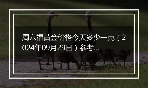 周六福黄金价格今天多少一克（2024年09月29日）参考价格