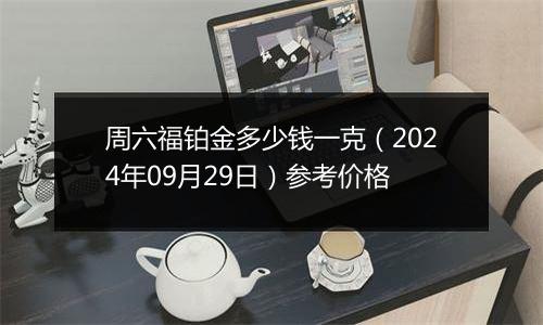 周六福铂金多少钱一克（2024年09月29日）参考价格