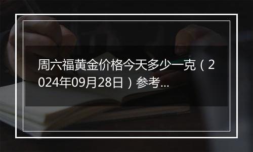 周六福黄金价格今天多少一克（2024年09月28日）参考价格