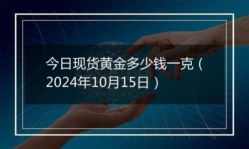 今日现货黄金多少钱一克（2024年10月15日）