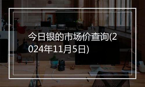 今日银的市场价查询(2024年11月5日)