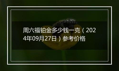 周六福铂金多少钱一克（2024年09月27日）参考价格