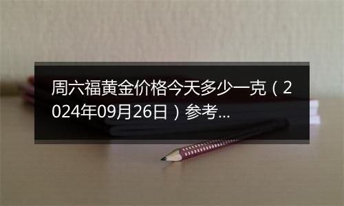 周六福黄金价格今天多少一克（2024年09月26日）参考价格