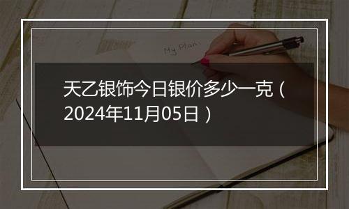 天乙银饰今日银价多少一克（2024年11月05日）