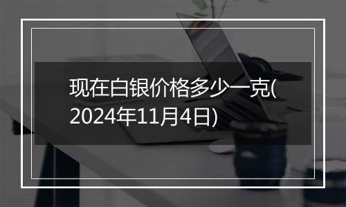 现在白银价格多少一克(2024年11月4日)