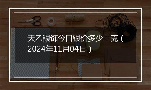 天乙银饰今日银价多少一克（2024年11月04日）