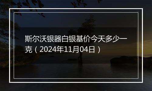 斯尔沃银器白银基价今天多少一克（2024年11月04日）