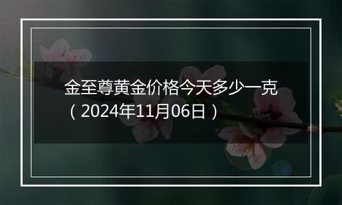 金至尊黄金价格今天多少一克（2024年11月06日）