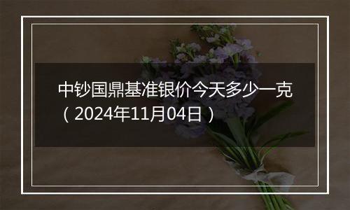 中钞国鼎基准银价今天多少一克（2024年11月04日）