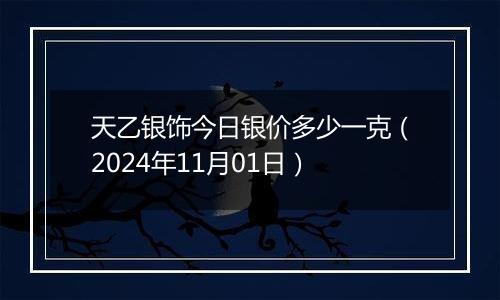 天乙银饰今日银价多少一克（2024年11月01日）