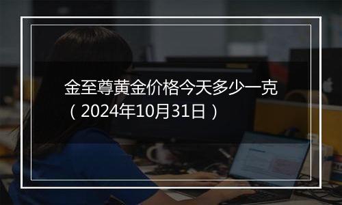 金至尊黄金价格今天多少一克（2024年10月31日）