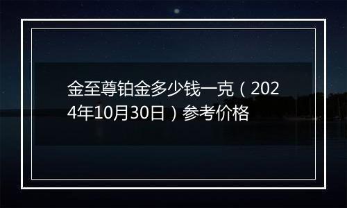 金至尊铂金多少钱一克（2024年10月30日）参考价格