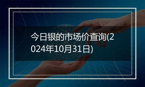 今日银的市场价查询(2024年10月31日)