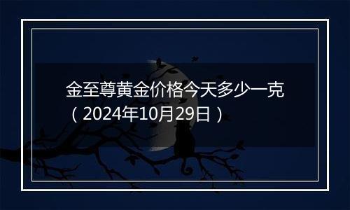 金至尊黄金价格今天多少一克（2024年10月29日）