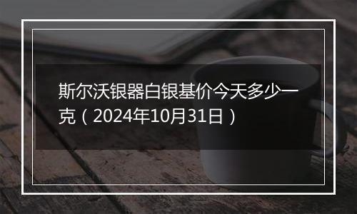 斯尔沃银器白银基价今天多少一克（2024年10月31日）