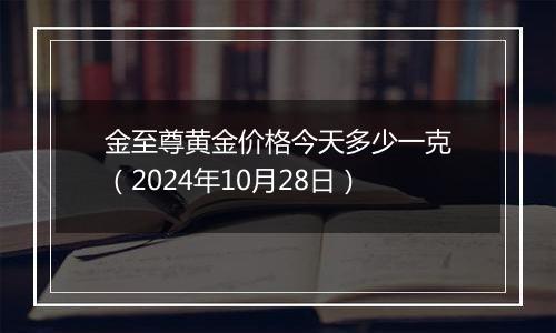 金至尊黄金价格今天多少一克（2024年10月28日）