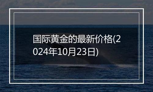 国际黄金的最新价格(2024年10月23日)