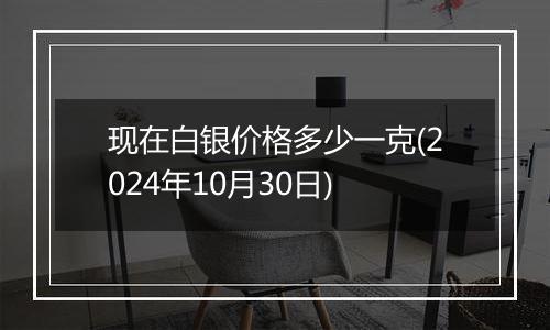 现在白银价格多少一克(2024年10月30日)