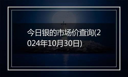 今日银的市场价查询(2024年10月30日)