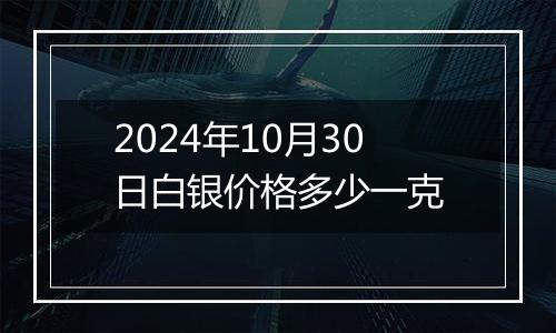 2024年10月30日白银价格多少一克