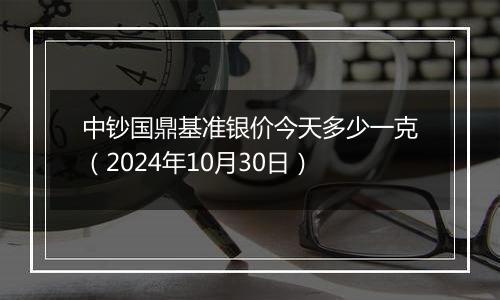 中钞国鼎基准银价今天多少一克（2024年10月30日）