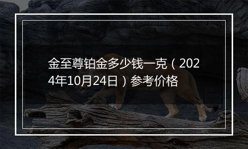 金至尊铂金多少钱一克（2024年10月24日）参考价格