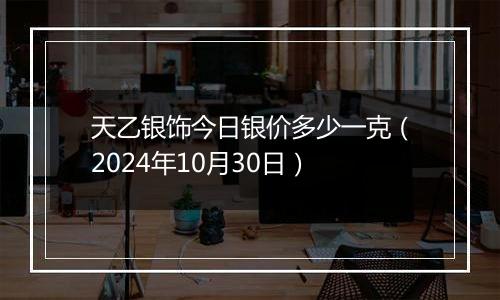 天乙银饰今日银价多少一克（2024年10月30日）