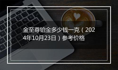 金至尊铂金多少钱一克（2024年10月23日）参考价格