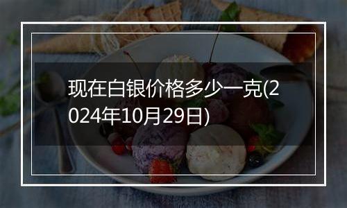 现在白银价格多少一克(2024年10月29日)