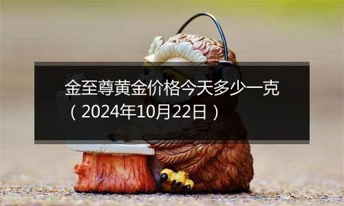 金至尊黄金价格今天多少一克（2024年10月22日）