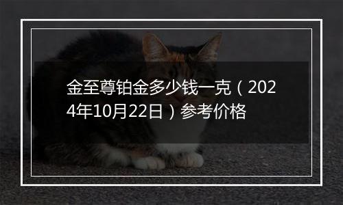 金至尊铂金多少钱一克（2024年10月22日）参考价格