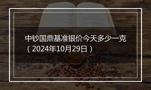 中钞国鼎基准银价今天多少一克（2024年10月29日）