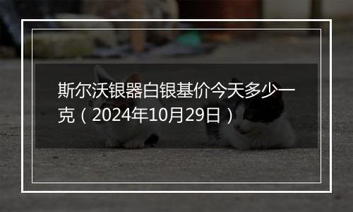 斯尔沃银器白银基价今天多少一克（2024年10月29日）