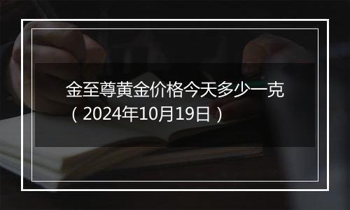 金至尊黄金价格今天多少一克（2024年10月19日）